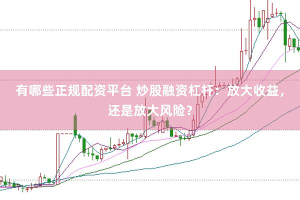 有哪些正规配资平台 炒股融资杠杆：放大收益，还是放大风险？