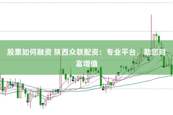 股票如何融资 陕西众联配资:专业平台,助您财富增值