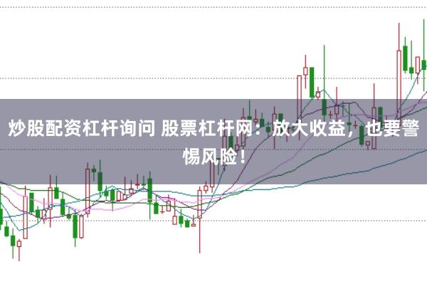 炒股配资杠杆询问 股票杠杆网:放大收益,也要警惕风险!