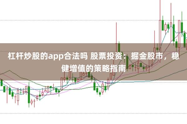 杠杆炒股的app合法吗 股票投资：掘金股市，稳健增值的策略指南