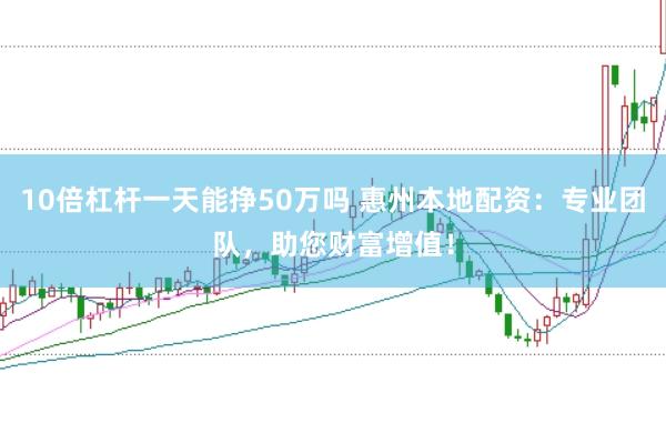 10倍杠杆一天能挣50万吗 惠州本地配资：专业团队，助您财富增值！