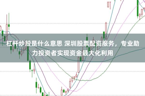 杠杆炒股是什么意思 深圳股票配资服务,专业助力投资者实现资金最大化利用