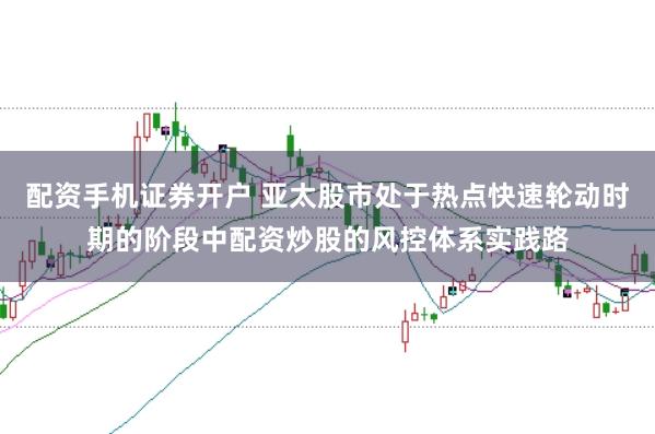 配资手机证券开户 亚太股市处于热点快速轮动时期的阶段中配资炒股的风控体系实践路