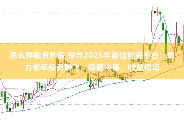 怎么样配资炒股 探寻2025年最佳配资平台：助力蛇年投资腾飞，稳健决策，收益倍增
