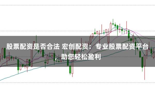 股票配资是否合法 宏创配资：专业股票配资平台，助您轻松盈利