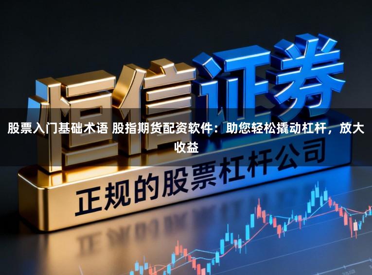 股票入门基础术语 股指期货配资软件：助您轻松撬动杠杆，放大收益