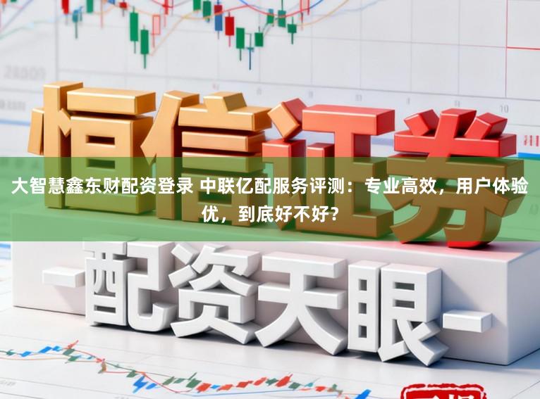 大智慧鑫东财配资登录 中联亿配服务评测：专业高效，用户体验优，到底好不好？