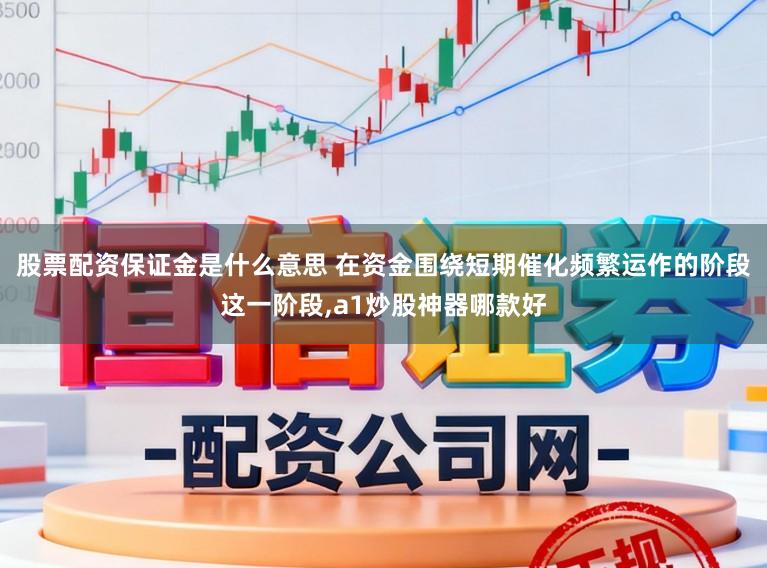 股票配资保证金是什么意思 在资金围绕短期催化频繁运作的阶段这一阶段,a1炒股神器哪款好