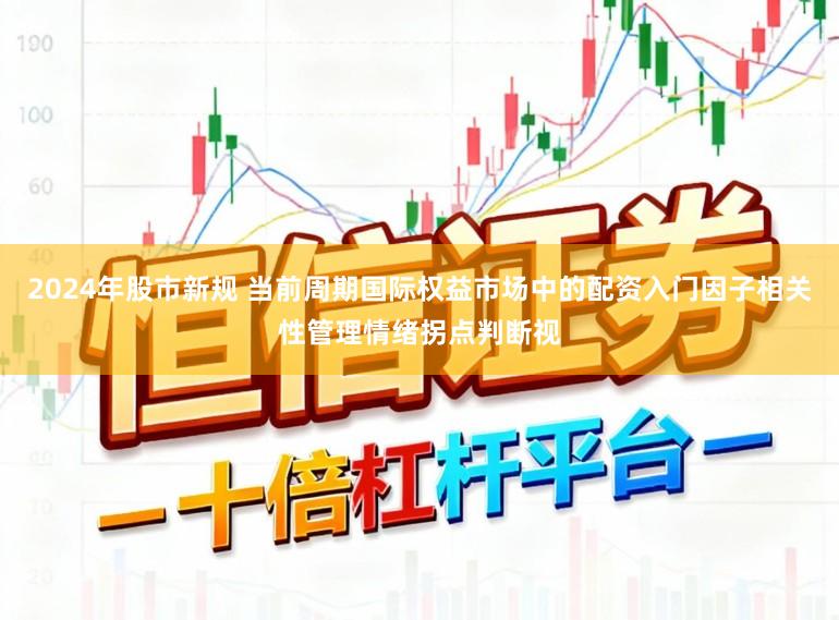 2024年股市新规 当前周期国际权益市场中的配资入门因子相关性管理情绪拐点判断视