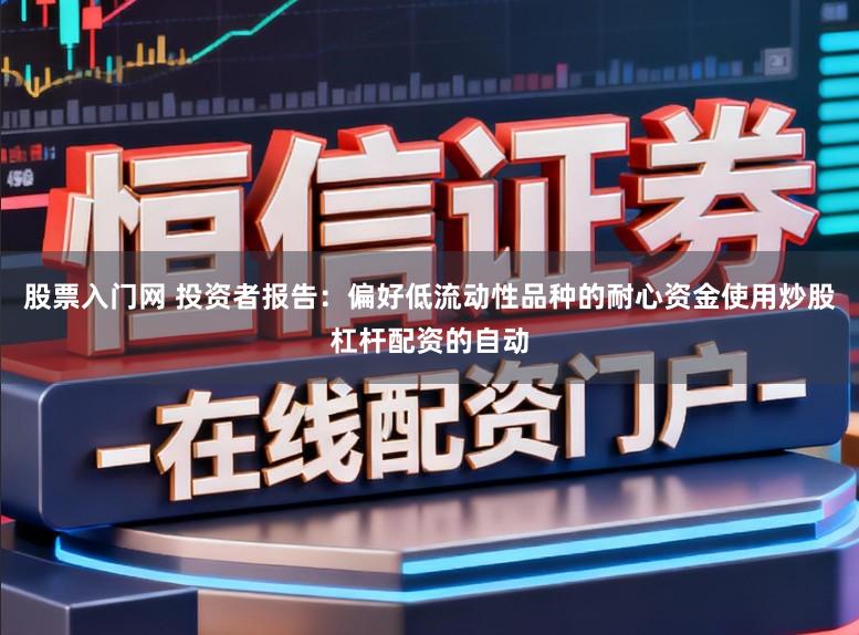 股票入门网 投资者报告:偏好低流动性品种的耐心资金使用炒股杠杆配资的自动