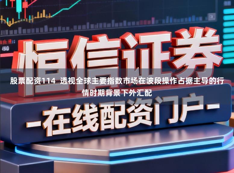 股票配资114  透视全球主要指数市场在波段操作占据主导的行情时期背景下外汇配