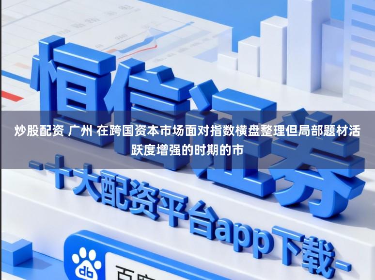 炒股配资 广州 在跨国资本市场面对指数横盘整理但局部题材活跃度增强的时期的市