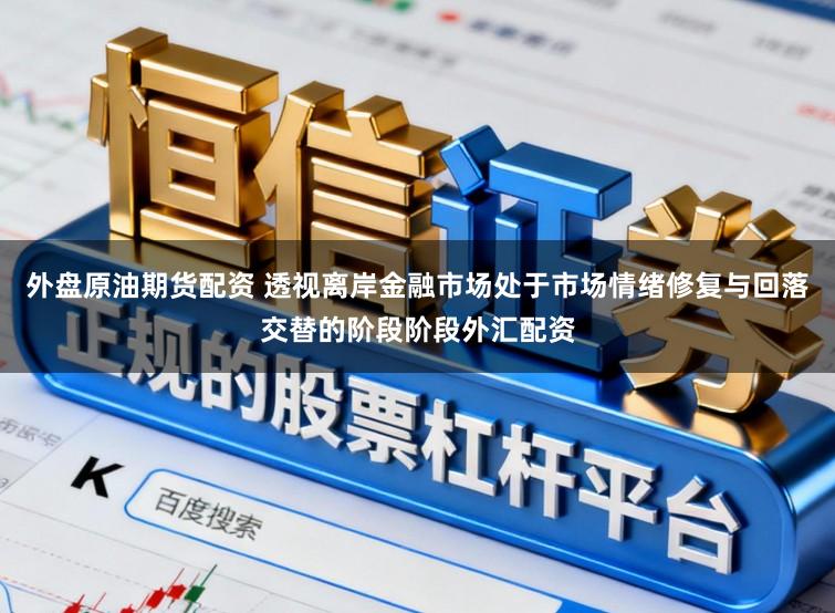 外盘原油期货配资 透视离岸金融市场处于市场情绪修复与回落交替的阶段阶段外汇配资