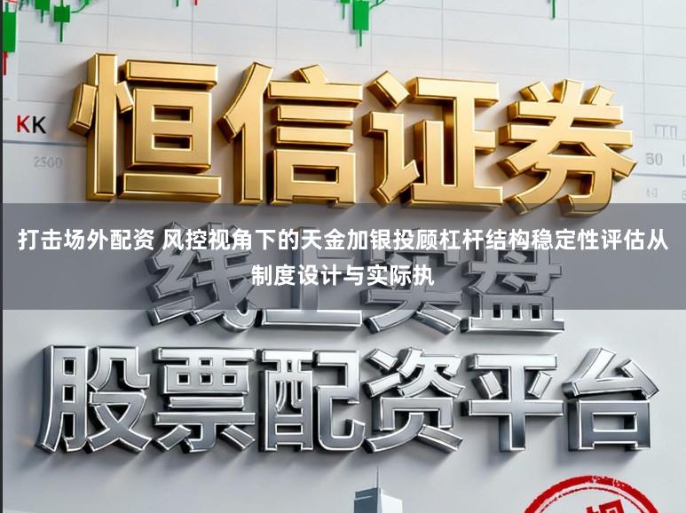 打击场外配资 风控视角下的天金加银投顾杠杆结构稳定性评估从制度设计与实际执