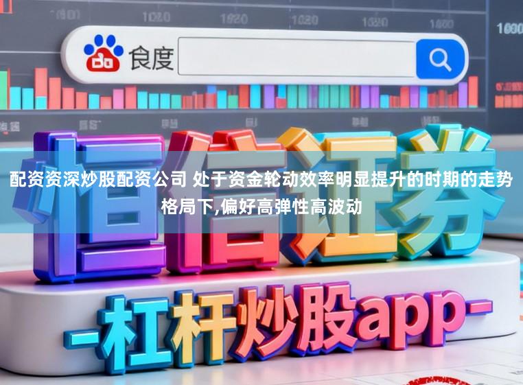 配资资深炒股配资公司 处于资金轮动效率明显提升的时期的走势格局下,偏好高弹性高波动