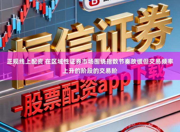 正规线上配资 在区域性证券市场围绕指数节奏放缓但交易频率上升的阶段的交易阶