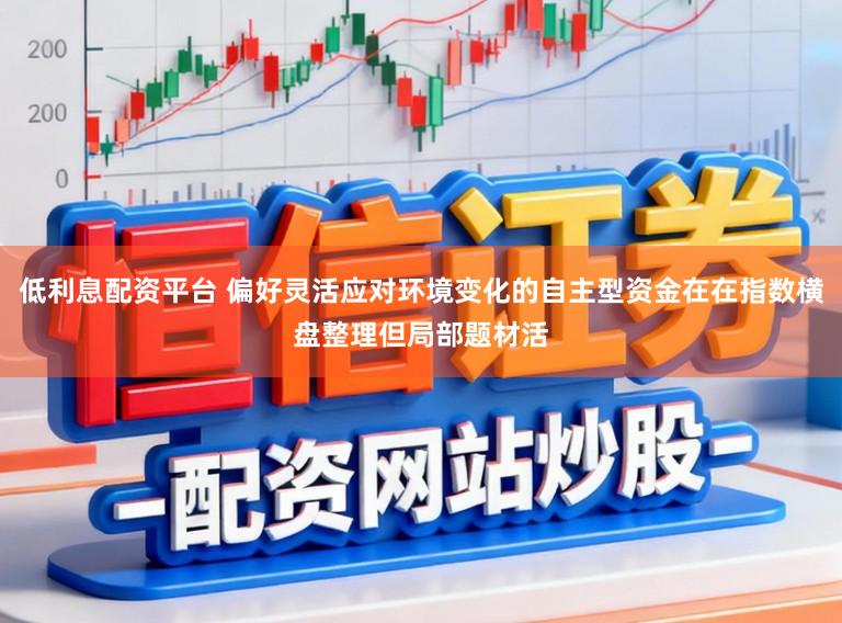 低利息配资平台 偏好灵活应对环境变化的自主型资金在在指数横盘整理但局部题材活