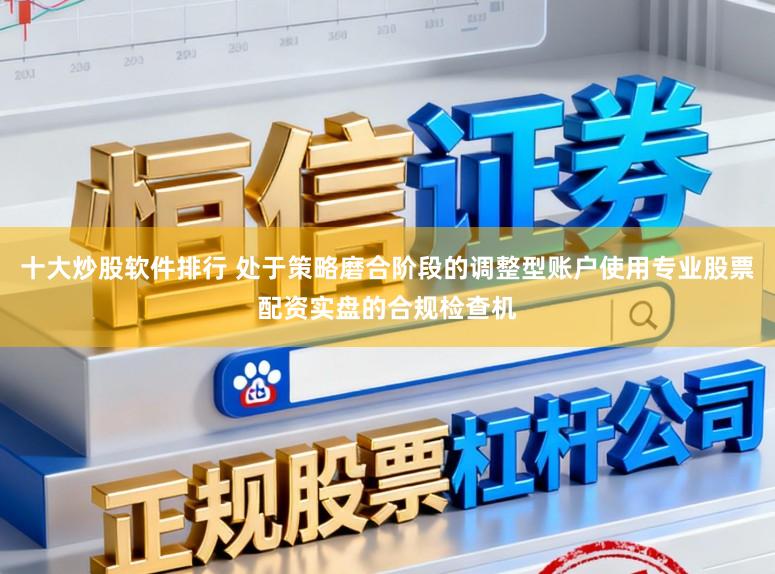 十大炒股软件排行 处于策略磨合阶段的调整型账户使用专业股票配资实盘的合规检查机