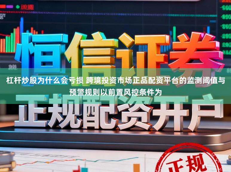 杠杆炒股为什么会亏损 跨境投资市场正品配资平台的监测阈值与预警规则以前置风控条件为