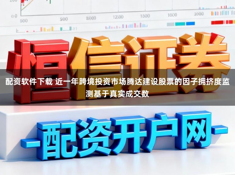 配资软件下载 近一年跨境投资市场腾达建设股票的因子拥挤度监测基于真实成交数