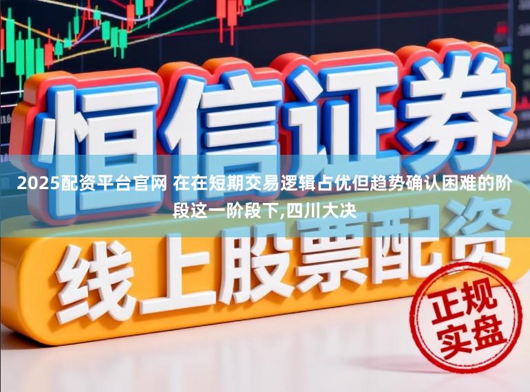 2025配资平台官网 在在短期交易逻辑占优但趋势确认困难的阶段这一阶段下，四川大决