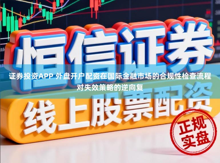 证券投资APP 外盘开户配资在国际金融市场的合规性检查流程对失效策略的逆向复