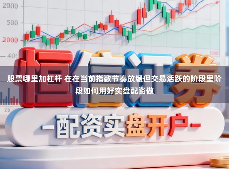 股票哪里加杠杆 在在当前指数节奏放缓但交易活跃的阶段里阶段如何用好实盘配资做