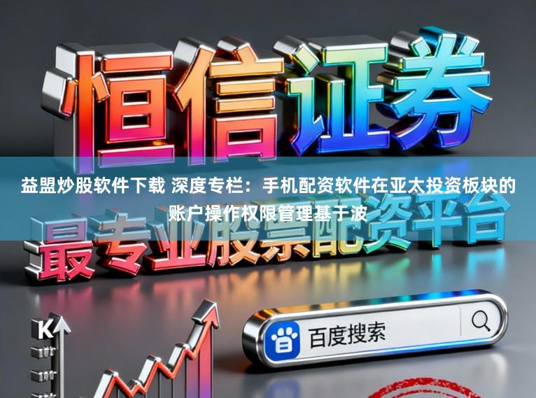 益盟炒股软件下载 深度专栏:手机配资软件在亚太投资板块的账户操作权限管理基于波