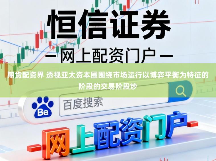 期货配资界 透视亚太资本圈围绕市场运行以博弈平衡为特征的阶段的交易阶段炒