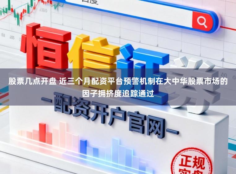 股票几点开盘 近三个月配资平台预警机制在大中华股票市场的因子拥挤度追踪通过