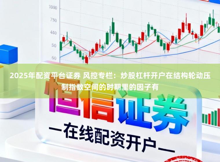 2025年配资平台证券 风控专栏:炒股杠杆开户在结构轮动压制指数空间的时期里的因子有
