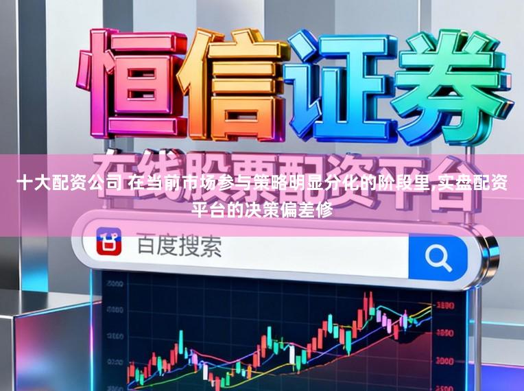 十大配资公司 在当前市场参与策略明显分化的阶段里,实盘配资平台的决策偏差修