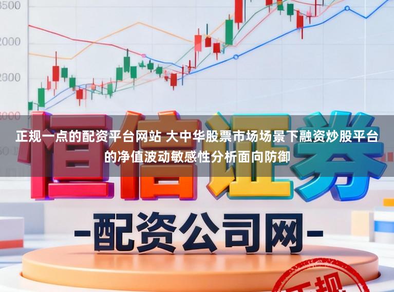 正规一点的配资平台网站 大中华股票市场场景下融资炒股平台的净值波动敏感性分析面向防御