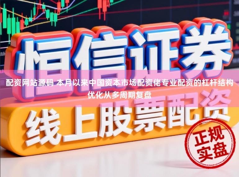配资网站源码 本月以来中国资本市场配资佬专业配资的杠杆结构优化从多周期复盘