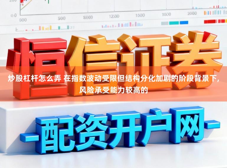 炒股杠杆怎么弄 在指数波动受限但结构分化加剧的阶段背景下,风险承受能力较高的