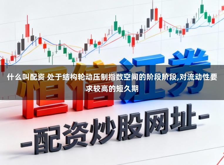 什么叫配资 处于结构轮动压制指数空间的阶段阶段，对流动性要求较高的短久期