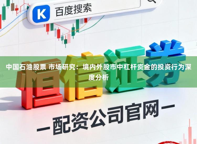 中国石油股票 市场研究:境内外股市中杠杆资金的投资行为深度分析