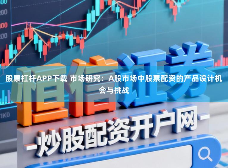 股票扛杆APP下载 市场研究:A股市场中股票配资的产品设计机会与挑战