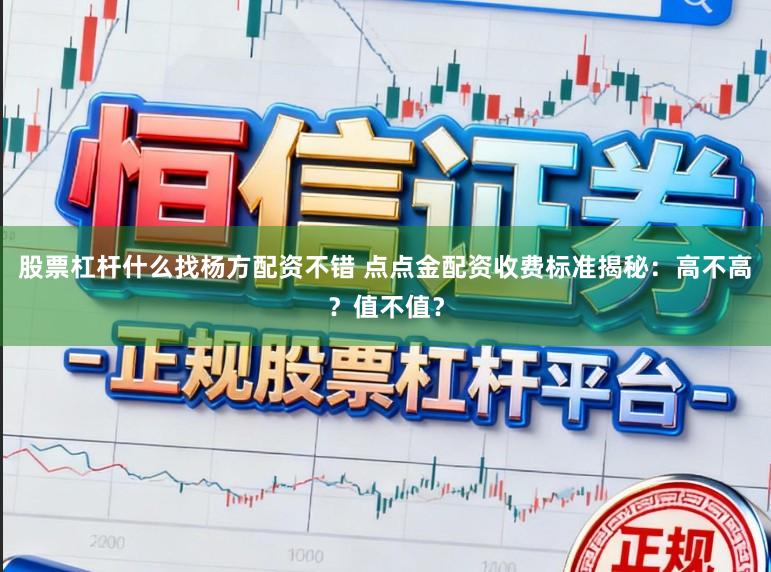 股票杠杆什么找杨方配资不错 点点金配资收费标准揭秘:高不高?值不值?