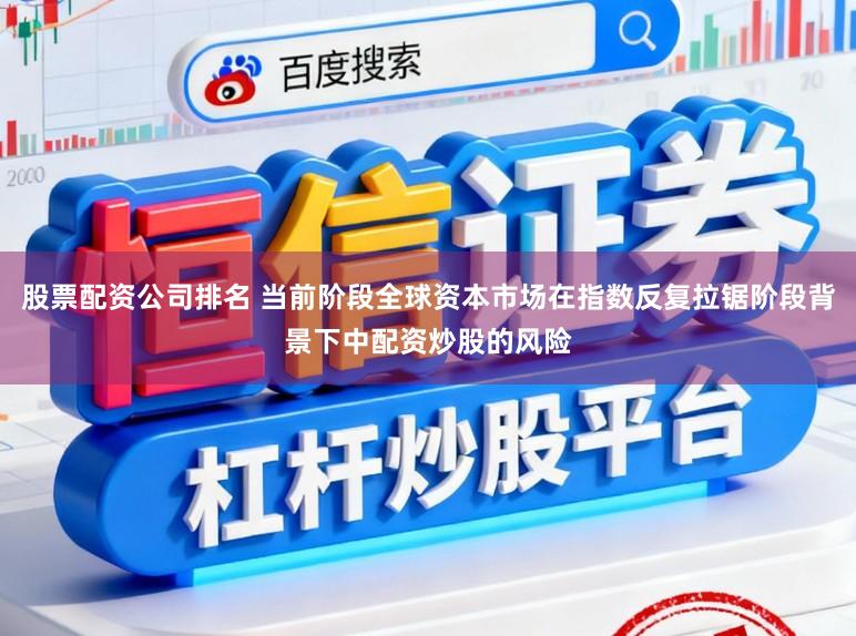 股票配资公司排名 当前阶段全球资本市场在指数反复拉锯阶段背景下中配资炒股的风险