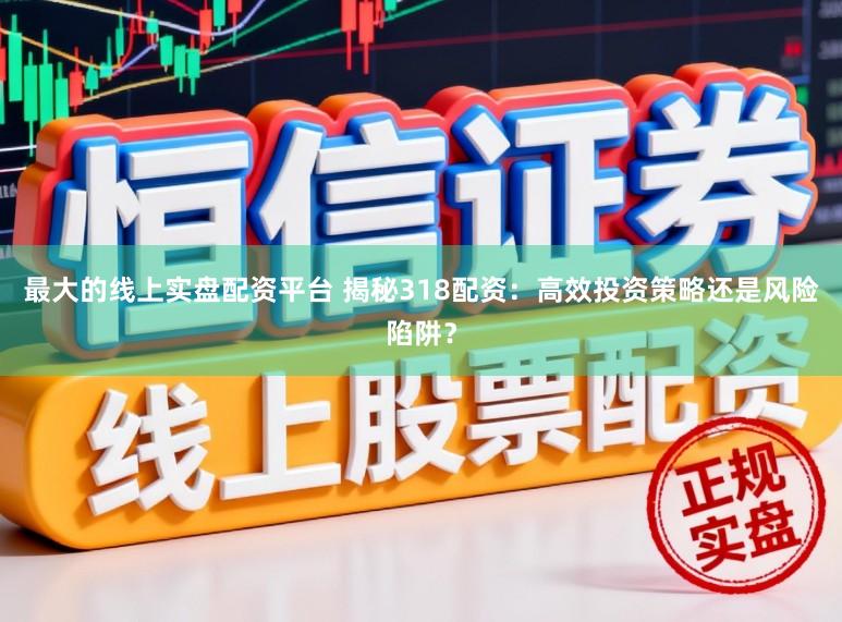 最大的线上实盘配资平台 揭秘318配资：高效投资策略还是风险陷阱？