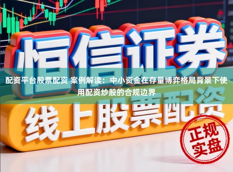 配资平台股票配资 案例解读:中小资金在存量博弈格局背景下使用配资炒股的合规边界