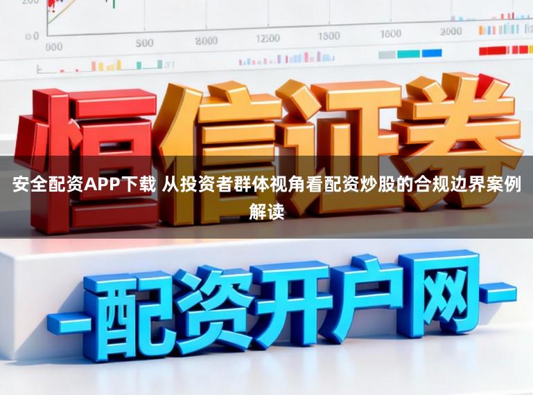 安全配资APP下载 从投资者群体视角看配资炒股的合规边界案例解读