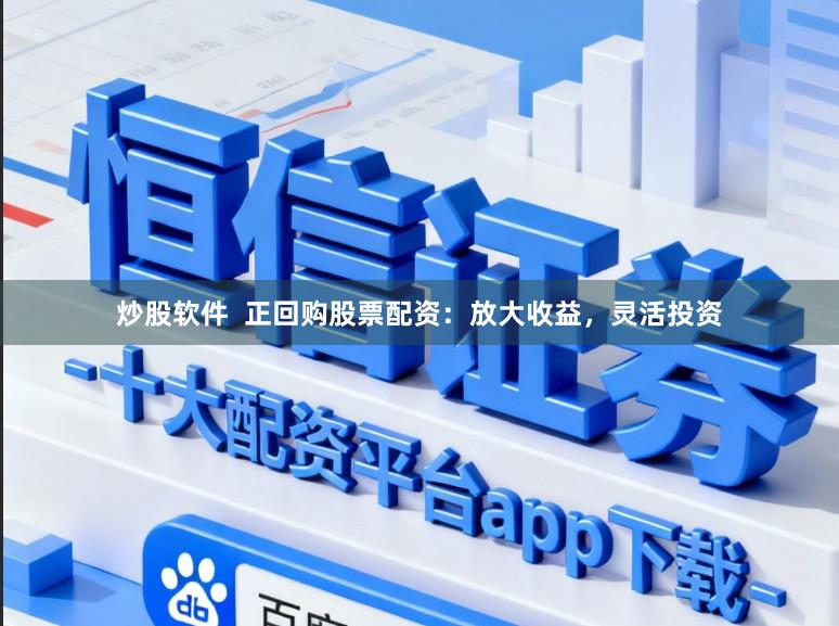 炒股软件  正回购股票配资：放大收益，灵活投资