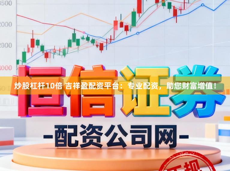 炒股杠杆10倍 吉祥盈配资平台：专业配资，助您财富增值！