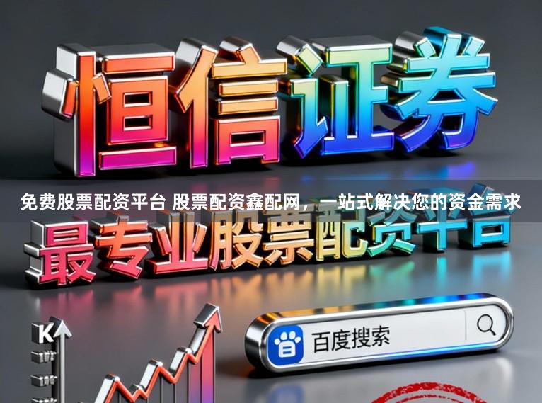 免费股票配资平台 股票配资鑫配网，一站式解决您的资金需求