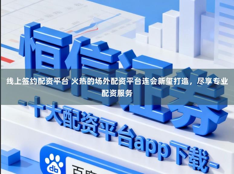 线上签约配资平台 火热的场外配资平台连会新玺打造，尽享专业配资服务