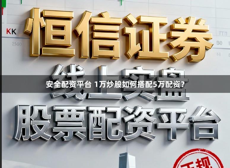安全配资平台 1万炒股如何搭配5万配资？