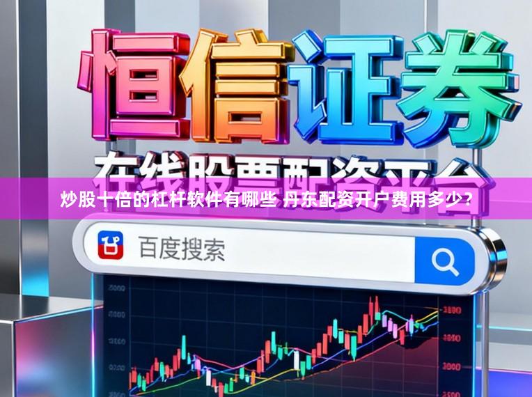 炒股十倍的杠杆软件有哪些 丹东配资开户费用多少？