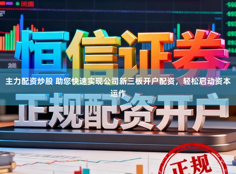 主力配资炒股 助您快速实现公司新三板开户配资，轻松启动资本运作